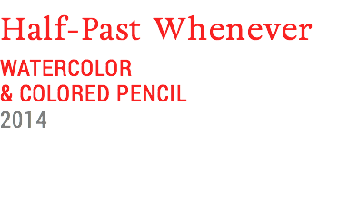 Half-Past Whenever
WATERCOLOR
& COLORED PENCIL
2014