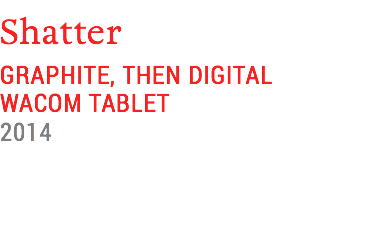 Shatter
GRAPHITE, THEN DIGITAL
WACOM TABLET
2014