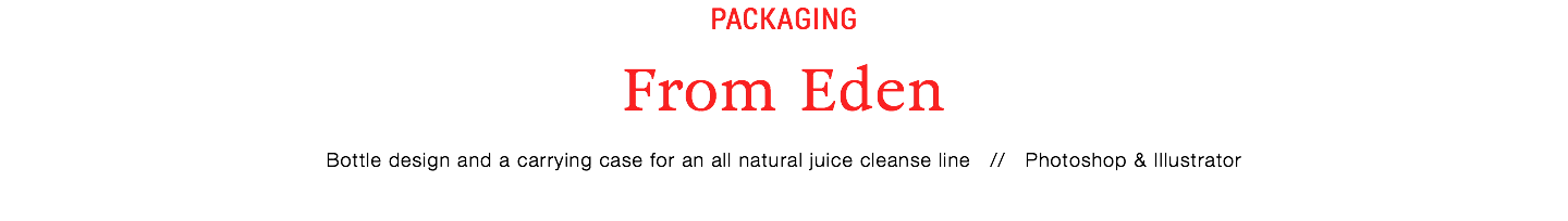 packaging
From Eden
Bottle design and a carrying case for an all natural juice cleanse line // Photoshop & Illustrator