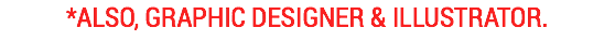 *also, graphic designer & Illustrator.