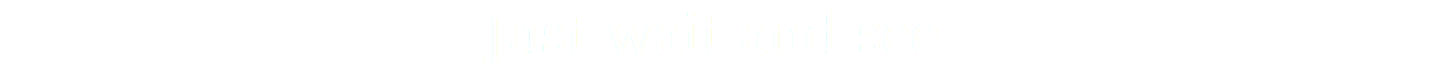 Just wait and see.